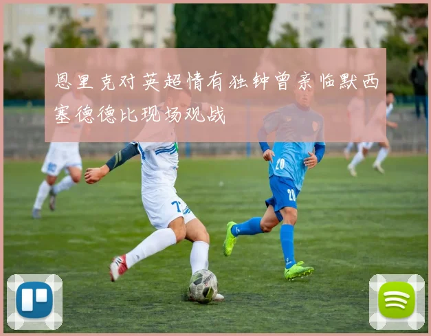 恩里克对英超情有独钟曾亲临默西塞德德比现场观战