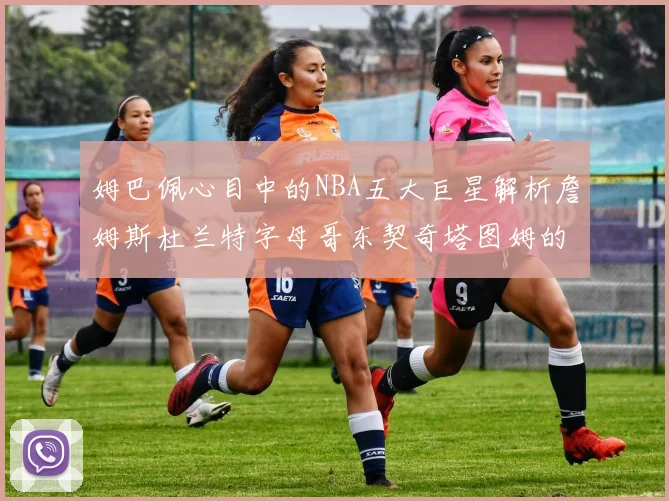 姆巴佩心目中的NBA五大巨星解析詹姆斯杜兰特字母哥东契奇塔图姆的独特魅力