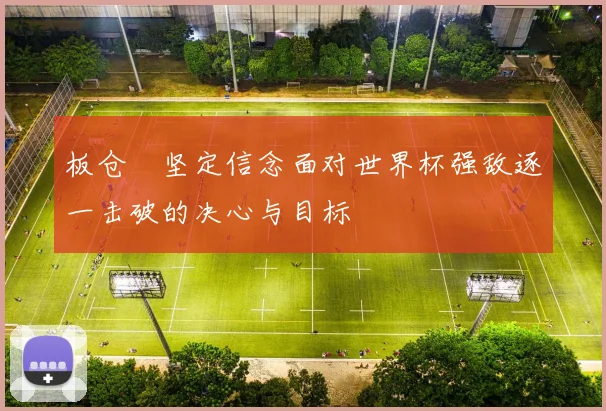 板仓滉坚定信念面对世界杯强敌逐一击破的决心与目标