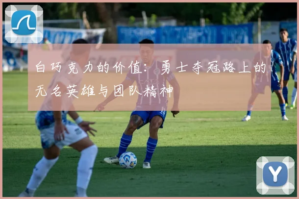 白巧克力的价值：勇士夺冠路上的无名英雄与团队精神
