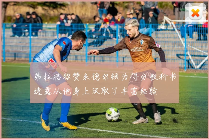弗拉格称赞米德尔顿为得分教科书透露从他身上汲取了丰富经验