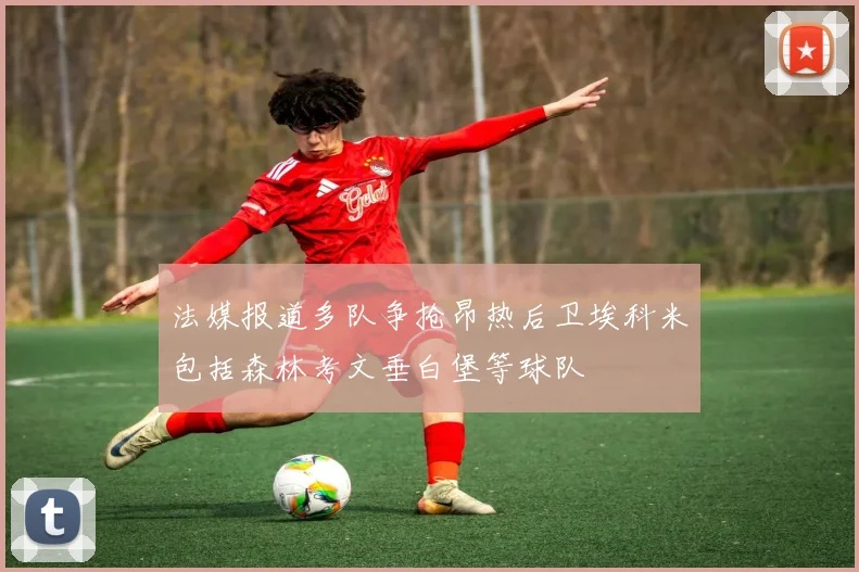 法媒报道多队争抢昂热后卫埃科米包括森林考文垂白堡等球队