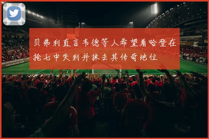 贝弗利直言韦德等人希望看哈登在抢七中失利并抹去其传奇地位