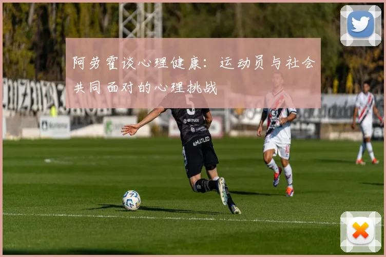 阿劳霍谈心理健康：运动员与社会共同面对的心理挑战