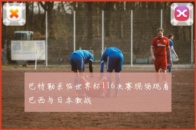 巴特勒亲临世界杯116决赛现场观看巴西与日本激战