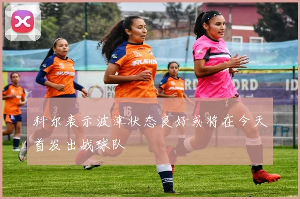科尔表示波津状态良好或将在今天首发出战球队