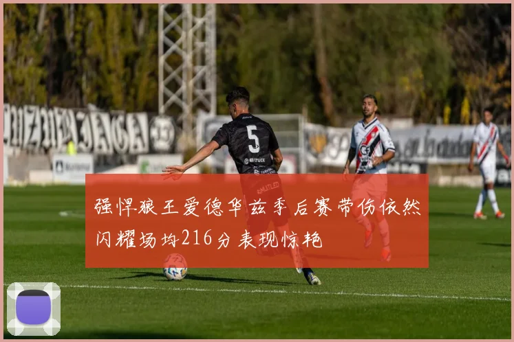 强悍狼王爱德华兹季后赛带伤依然闪耀场均216分表现惊艳
