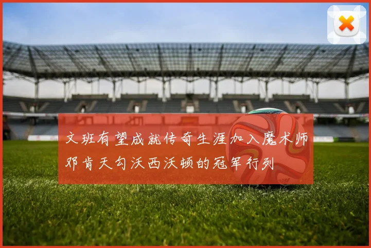 文班有望成就传奇生涯加入魔术师邓肯天勾沃西沃顿的冠军行列