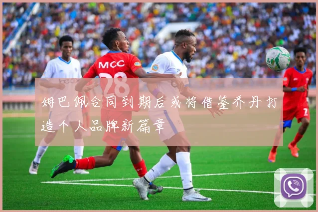 姆巴佩合同到期后或将借鉴乔丹打造个人品牌新篇章