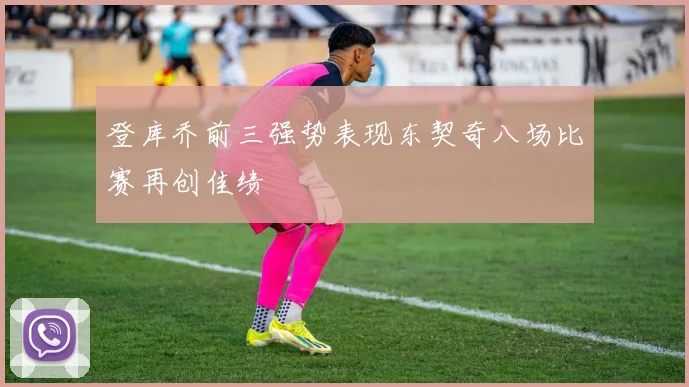 登库乔前三强势表现东契奇八场比赛再创佳绩