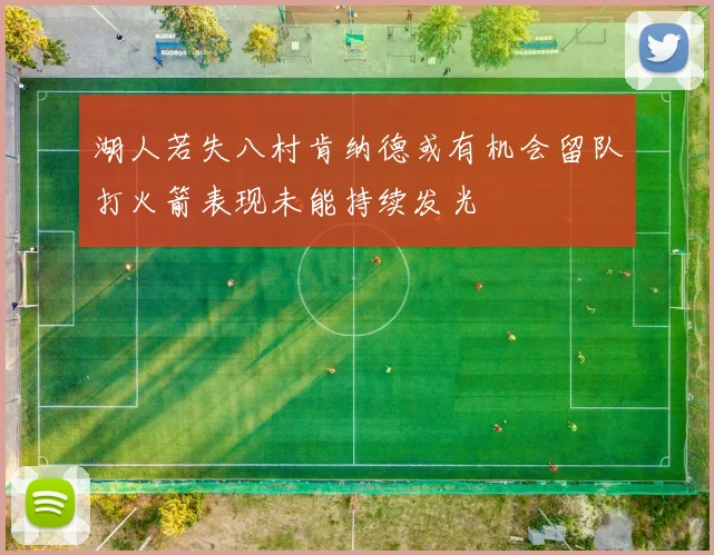 湖人若失八村肯纳德或有机会留队打火箭表现未能持续发光