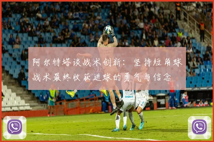 阿尔特塔谈战术创新：坚持短角球战术最终收获进球的勇气与信念