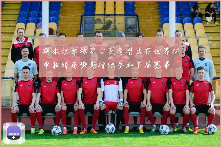 斯米切尔称恩古莫有潜力在世界杯中扭转局势期待他参加下届赛事