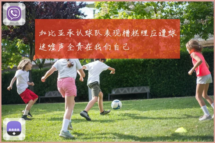 加比亚承认球队表现糟糕理应遭球迷嘘声全责在我们自己