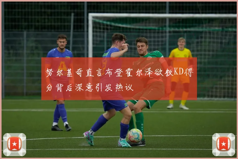 努尔基奇直言布登霍尔泽欲教KD得分背后深意引发热议