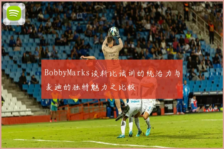 BobbyMarks谈科比试训的统治力与麦迪的独特魅力之比较