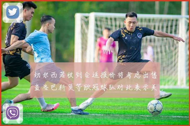 切尔西若收到合适报价将考虑出售查洛巴科莫等欧冠球队对此表示关注