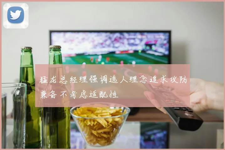 猛龙总经理强调选人理念追求攻防兼备不考虑适配性
