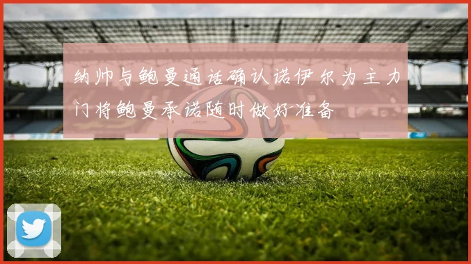 纳帅与鲍曼通话确认诺伊尔为主力门将鲍曼承诺随时做好准备