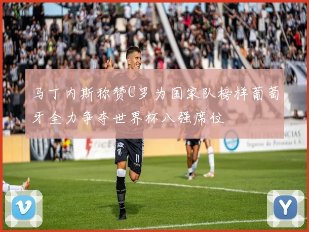 马丁内斯称赞C罗为国家队榜样葡萄牙全力争夺世界杯八强席位