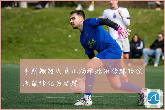李新翔错失良机杨希精准传球助攻未能转化为进球