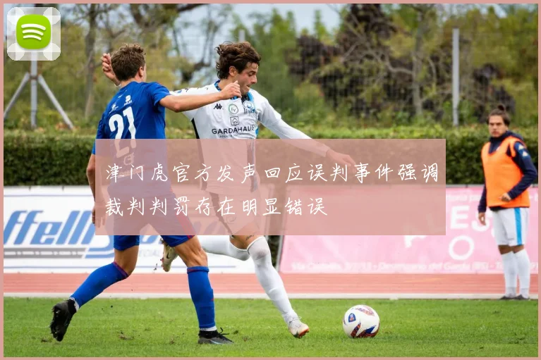 津门虎官方发声回应误判事件强调裁判判罚存在明显错误