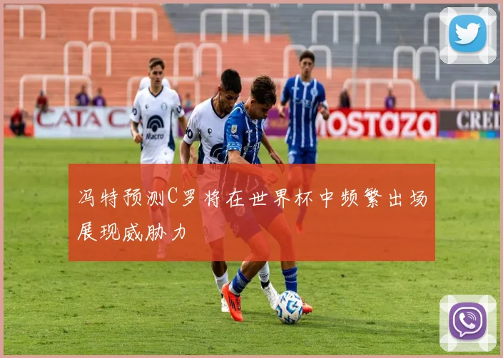 冯特预测C罗将在世界杯中频繁出场展现威胁力