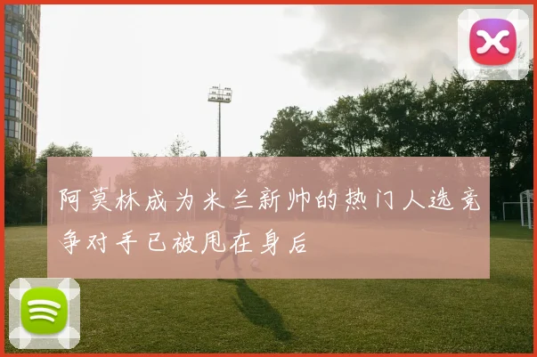 阿莫林成为米兰新帅的热门人选竞争对手已被甩在身后