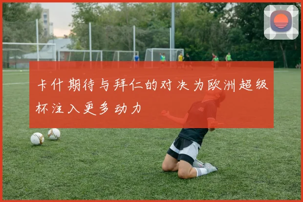 卡什期待与拜仁的对决为欧洲超级杯注入更多动力