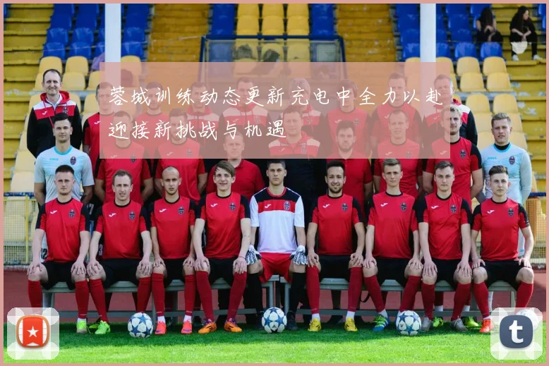 蓉城训练动态更新充电中全力以赴迎接新挑战与机遇