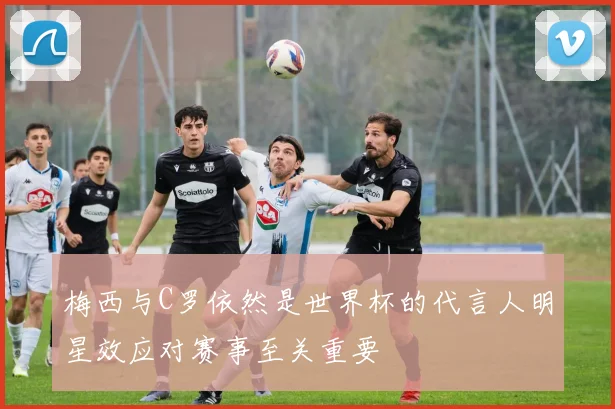 梅西与C罗依然是世界杯的代言人明星效应对赛事至关重要