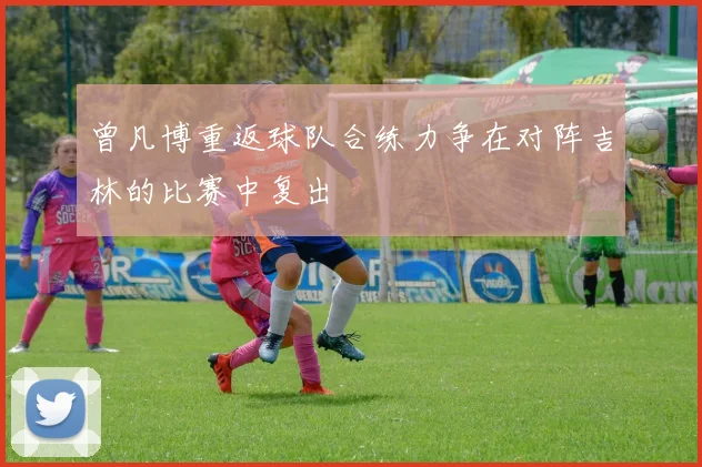 曾凡博重返球队合练力争在对阵吉林的比赛中复出