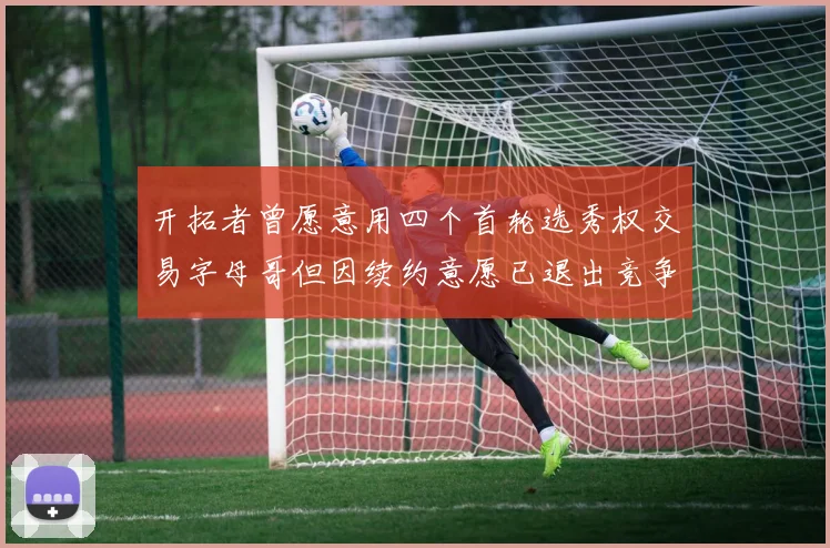开拓者曾愿意用四个首轮选秀权交易字母哥但因续约意愿已退出竞争