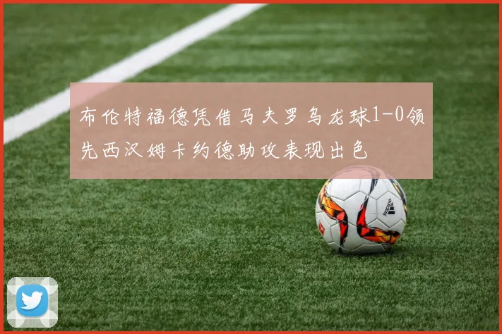 布伦特福德凭借马夫罗乌龙球1-0领先西汉姆卡约德助攻表现出色