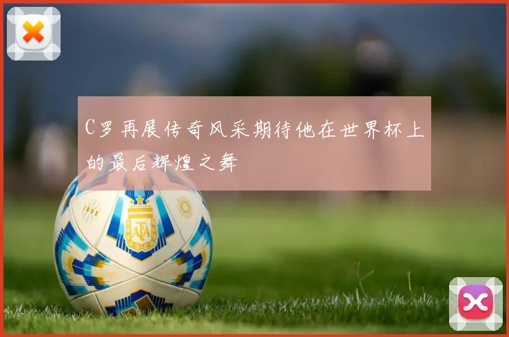 C罗再展传奇风采期待他在世界杯上的最后辉煌之舞