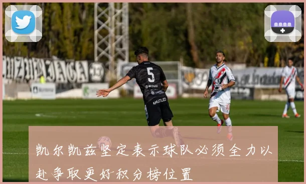 凯尔凯兹坚定表示球队必须全力以赴争取更好积分榜位置