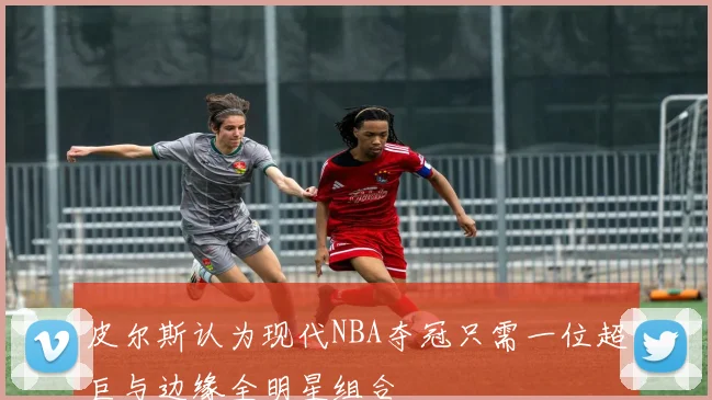 皮尔斯认为现代NBA夺冠只需一位超巨与边缘全明星组合