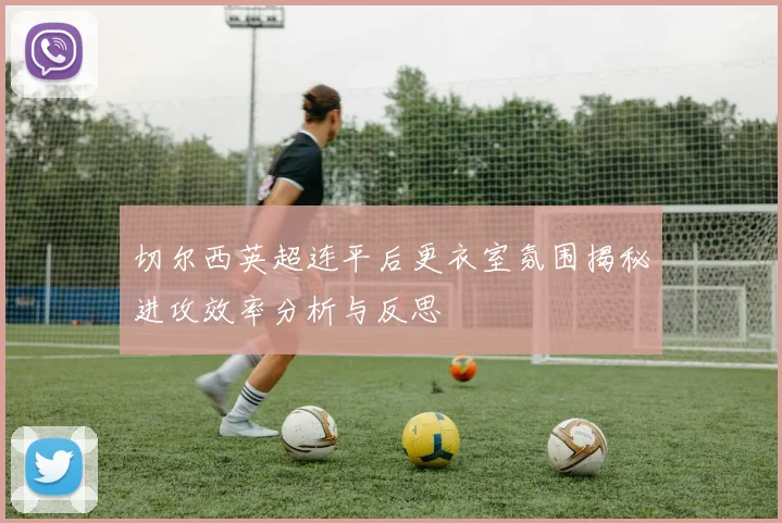 切尔西英超连平后更衣室氛围揭秘进攻效率分析与反思
