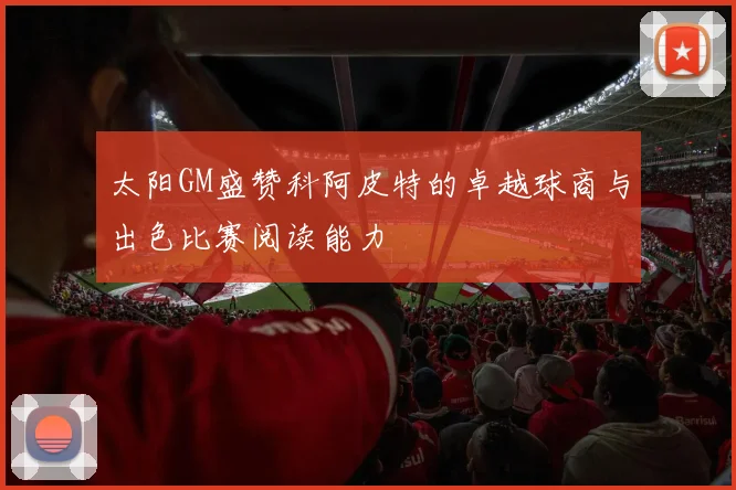 太阳GM盛赞科阿皮特的卓越球商与出色比赛阅读能力